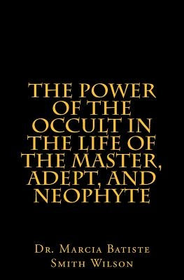 The Power of the Occult in the Life of the Master, Adept, and Neophyte by Wilson, Dr Marcia Batiste Smith