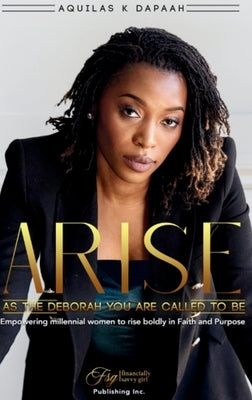Arise, As The Deborah You Are Called to Be: Empowering Millennial Women to Rise Boldly in Faith and Purpose by K. Dapaah, Aquilas
