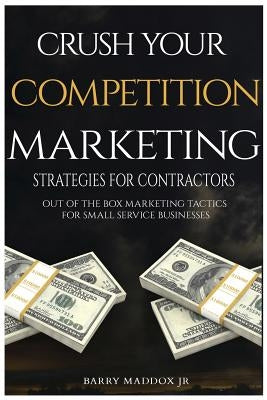 Crush Your Competition Marketing Strategies for Contractors: Out of the Box Marketing Tactics for Small Service Businesses by Maddox Jr, Barry