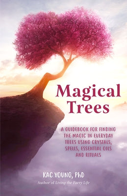Magical Trees: A Guidebook for Finding the Magic in Everyday Trees Using Crystals, Spells, Essential Oils and Rituals (Magic Spells, by Young, Kac