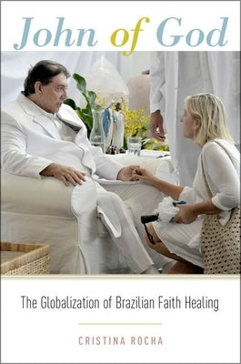 John of God: The Globalization of Brazilian Faith Healing by Rocha, Cristina