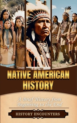 Native American History: A Brief History from Beginning to the End by History Encounters