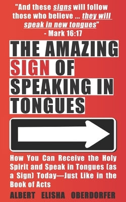 The Amazing Sign of Speaking in Tongues: How You Can Receive the Holy Spirit and Speak in Tongues (as a Sign) Today-Just Like in the Book of Acts by Oberdorfer, Albert Elisha