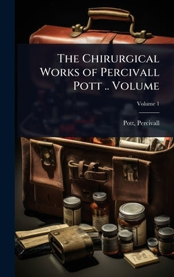 The Chirurgical Works of Percivall Pott .. Volume by 1714-1788, Pott Percivall