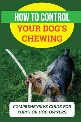 How To Control Your Dog's Chewing: Comprehensive Guide For Puppy Or Dog Owners: Stop Dog Chewing Furniture by Alegre, Angel