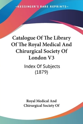 Catalogue Of The Library Of The Royal Medical And Chirurgical Society Of London V3: Index Of Subjects (1879) by Royal Medical and Chirurgical Society of