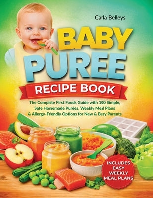 Baby Puree Recipe Book: The Complete First Foods Guide with 50+ Simple, Safe Homemade Purées, Storage Tips, Weekly Meal Plans, and Allergy-Friendly Op by Belleys, Carla