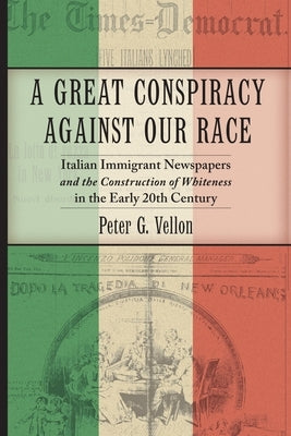 A Great Conspiracy Against Our Race: Italian Immigrant Newspapers and the Construction of Whiteness in the Early Twentieth Century by Vellon, Peter G.