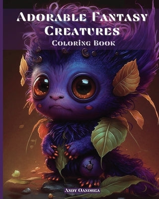 Adorable Fantasy Creatures Coloring Book: Discover an Enchanted Universe with 60 Small Adorable Monsters by Oandrea, Andy