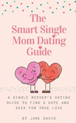 The Smart Single Mom Dating Guide: A Single Mother's Dating Guide to Find a Date and Seek for True Love by Davis, Jane