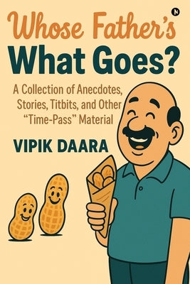 Whose Father's What Goes?: A Collection of Anecdotes, Stories, Titbits, and Other "Time-Pass" Material by Vipik Daara