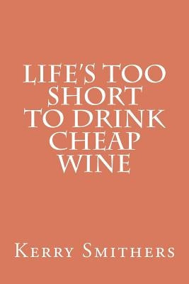 Life's Too Short To Drink Cheap Wine by Smithers, Kerry