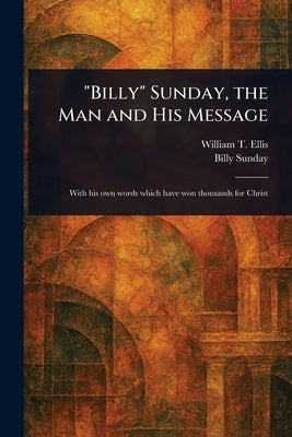 "Billy" Sunday, the Man and His Message by Ellis, William T. (William Thomas)