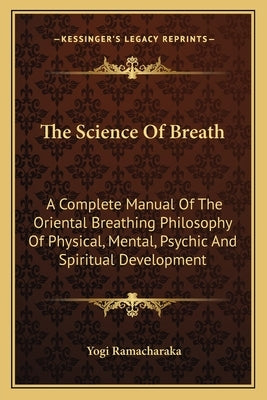 The Science of Breath: A Complete Manual of the Oriental Breathing Philosophy of Physical, Mental, Psychic and Spiritual Development by Ramacharaka, Yogi