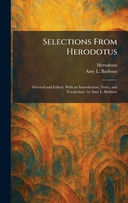 Selections From Herodotus: Selected and Edited, With an Introduction, Notes, and Vocabulary, by Amy L. Barbour by Herodotus