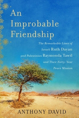 An Improbable Friendship: The Remarkable Lives of Israeli Ruth Dayan and Palestinian Raymonda Tawil and Their Forty-Year Peace Mission by David, Anthony