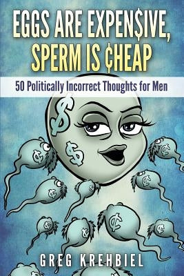 Eggs are Expensive, Sperm is Cheap: 50 Politically Incorrect Thoughts for Men by Krehbiel, Greg