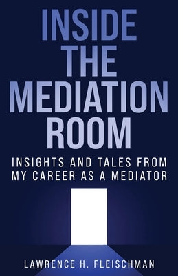Inside the Mediation Room: Insights and Tales from My Career as a Mediator by Fleischman, Lawrence H.