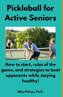 Pickleball for Active Seniors: How to Start, Rules of the Game, and Strategies to Beat Opponents While Staying Healthy by Philson, Mike