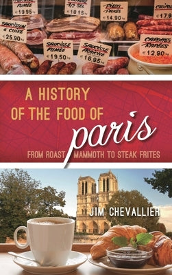 History of the Food of Paris: From Roast Mammoth to Steak Frites by Chevallier, Jim
