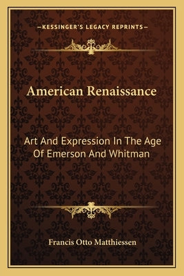 American Renaissance: Art And Expression In The Age Of Emerson And Whitman by Matthiessen, Francis Otto