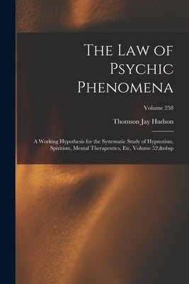 The Law of Psychic Phenomena: A Working Hypothesis for the Systematic Study of Hypnotism, Spiritism, Mental Therapeutics, Etc, Volume 52; Volume 258 by Hudson, Thomson Jay