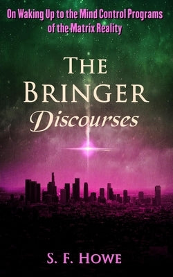 The Bringer Discourses: On Waking Up To The Mind Control Programs Of The Matrix Reality by Howe, S. F.