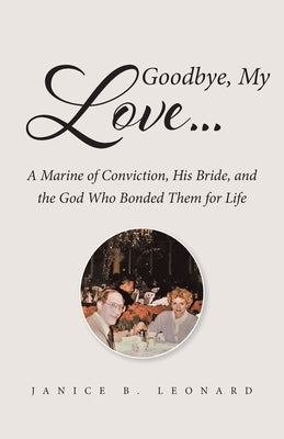 Goodbye, My Love...: A Marine of Conviction, His Bride, and the God Who Bonded Them for Life by Leonard, Janice B.