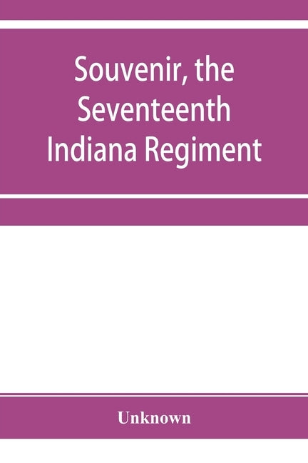 Souvenir, the Seventeenth Indiana Regiment: a history from its organization to the end of the war, giving description of battles, etc., also list of t by Unknown