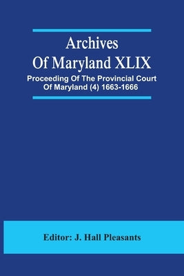 Archives Of Maryland XLIX; Proceeding Of The Provincial Court Of Maryland (4) 1663-1666 by Hall Pleasants, J.