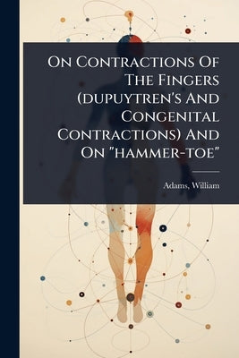 On Contractions Of The Fingers (dupuytren's And Congenital Contractions) And On "hammer-toe" by 1820?-1900, Adams William