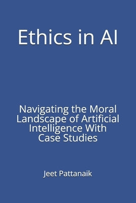 Ethics in AI: Navigating the Moral Landscape of Artificial Intelligence With Case Studies by Pattanaik, Jeet