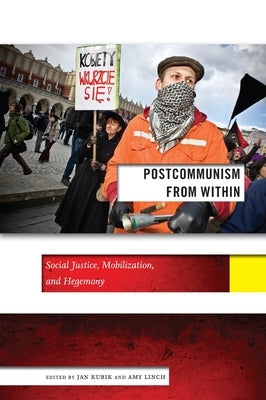 Postcommunism from Within: Social Justice, Mobilization, and Hegemony by Kubik, Jan