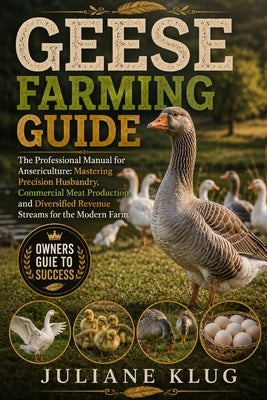 Geese Farming Guide: The Professional Manual for Ansericulture: Mastering Precision Husbandry, Commercial Meat Production, and Diversified Revenue Str by Klug, Juliane