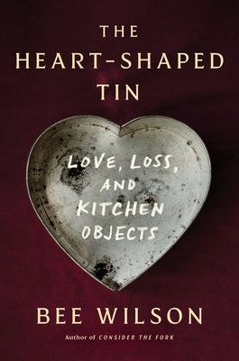 The Heart-Shaped Tin: Love, Loss, and Kitchen Objects by Wilson, Bee