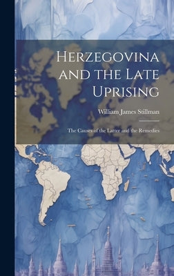Herzegovina and the Late Uprising: The Causes of the Latter and the Remedies by Stillman, William James