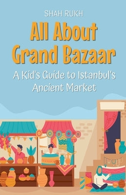 All About Grand Bazaar: A Kid's Guide to Istanbul's Ancient Market by Rukh, Shah