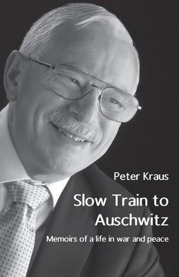 Slow Train to Auschwitz: Memoirs of a life in war and peace by Kraus, Peter