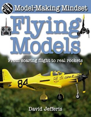 Flying Models: From Soaring Flight to Real Rockets by Jefferis, David