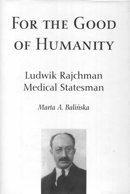 For the Good of Humanity: Ludwik Rajchman, Medical Statesman by Balińska, Marta A.