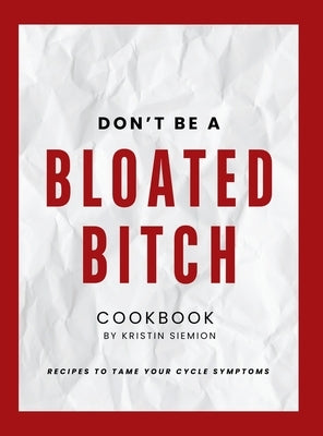 Don't Be A Bloated Bitch Cookbook: Recipes to Tame Your Cycle Symptoms by Siemion, Kristin