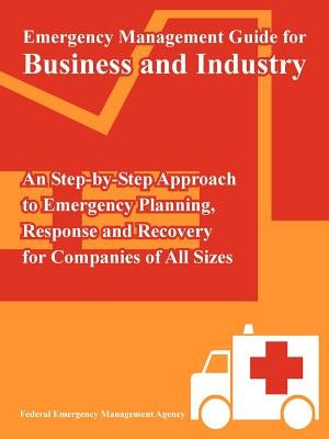 Emergency Management Guide for Business and Industry: An Step-by-Step Approach to Emergency Planning, Response and Recovery for Companies of All Sizes by Federal Emergency Management Agency