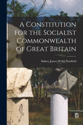 A Constitution for the Socialist Commonwealth of Great Britain by Sidney James Webb, Passfield