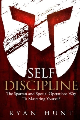 Self Discipline: The Spartan and Special Operations Way to Mastering Yourself by Hunt, Ryan