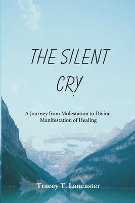 The Silent Cry: A Journey from Molestation to Divine Manifestation of Healing by Lancaster, Tracey T.