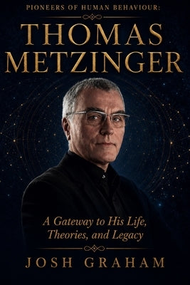 Thomas Metzinger: A Gateway to His Life, Theories, and Legacy by Graham, Josh