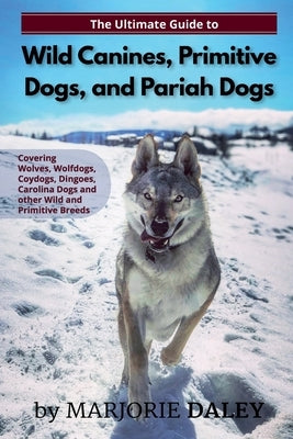 The Ultimate Guide to Wild Canines, Primitive Dogs, and Pariah Dogs: An Owner's Guide Book for Wolfdogs, Coydogs, and Other Hereditarily Wild Dog Bree by Daley, Marjorie