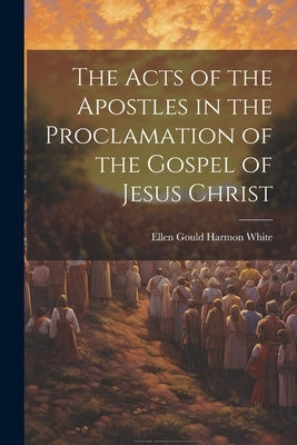 The Acts of the Apostles in the Proclamation of the Gospel of Jesus Christ by White, Ellen Gould Harmon 1827-1915
