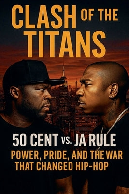 Clash of the Titans: 50 Cent vs. Ja Rule - Power, Pride, and the War That Changed Hip-Hop by Rhames, Jordan