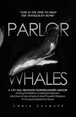 Parlor Whales: A City Hall Brawling Borderlander's Memoir of Drug Prohibition's Collateral Mayhem, and How to Use America's Most Powe by Cauhapé, Chris